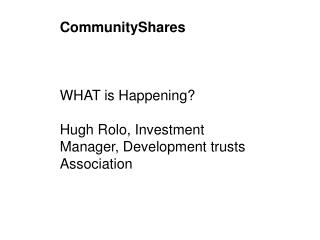 CommunityShares WHAT is Happening? Hugh Rolo, Investment Manager, Development trusts Association