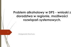 Problem alkoholowy w DPS - wnioski z doradztwa w regionie, możliwości rozwiązań systemowych.