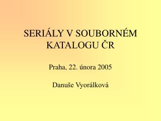 SERIÁLY V SOUBORNÉM KATALOGU ČR Praha, 22. února 2005