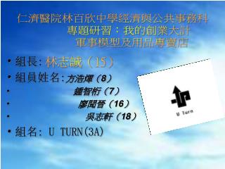 組長 : 組員姓名 : 方浩煇（ 8 ） 鍾智桁（ 7 ） 廖聞晉（ 16 ） 吳志軒（ 1 8 ） 組名 : U TURN(3A)