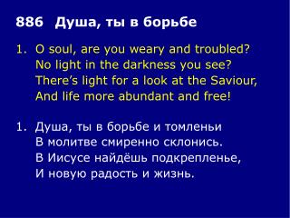 1.	O soul, are you weary and troubled? 	No light in the darkness you see?
