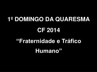 1º DOMINGO DA QUARESMA CF 2014 “Fraternidade e Tráfico Humano”