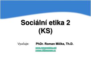 Sociální etika 2 (KS) Vyučuje:	 PhDr. Roman Míčka, Th.D. romanmicka roman.tf@seznam.cz