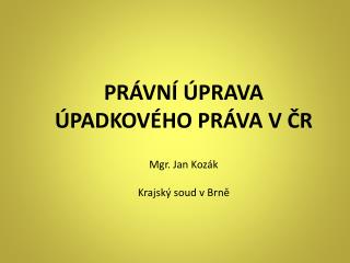 PRÁVNÍ ÚPRAVA ÚPADKOVÉHO PRÁVA V ČR Mgr. Jan Kozák Krajský soud v Brně