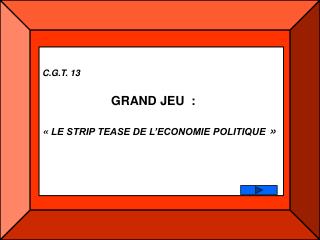 C.G.T. 13 GRAND JEU : «  LE STRIP TEASE DE L’ECONOMIE POLITIQUE  »