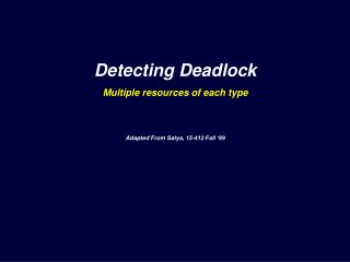 Detecting Deadlock Multiple resources of each type Adapted From Satya, 15-412 Fall ‘99