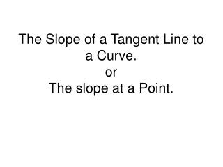 The Slope of a Tangent Line to a Curve. or The slope at a Point.