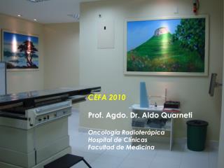 CEFA 2010 Prof. Agdo. Dr. Aldo Quarneti Oncología Radioterápica Hospital de Clínicas