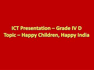 ICT Presentation – Grade IV D Topic – Happy Children, Happy India