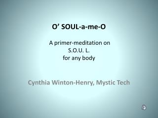 O’ SOUL-a-me-O  A primer-meditation on S.O.U. L. for any body