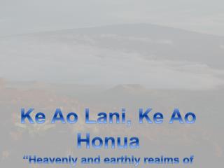 Ke Ao Lani, Ke Ao Honua “ Heavenly and e arthly realm s of knowing”