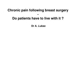 Chronic pain following breast surgery - Do patients have to live with it ? Dr A. Lukas