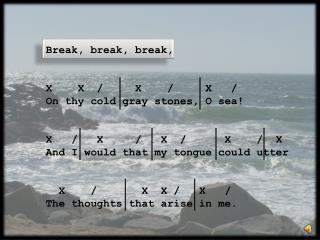 Break, break, break, X X / X / X / On thy cold gray stones, O sea!