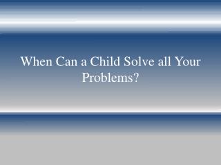When Can a Child Solve all Your Problems?