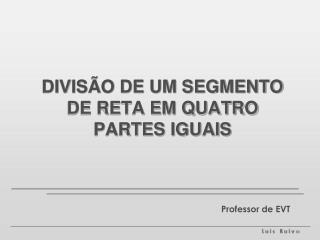 DIVISÃO DE UM SEGMENTO DE RETA EM QUATRO PARTES IGUAIS