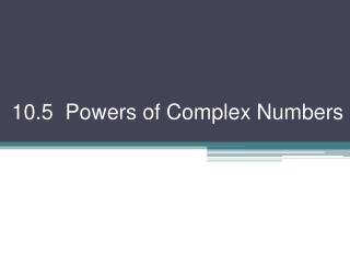 10.5 Powers of Complex Numbers