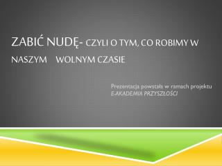 ZABIĆ NUDĘ- czyli o tym, co robimy w naszym 	wolnym czasie