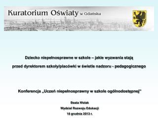 Konferencja „Uczeń niepełnosprawny w szkole ogólnodostępnej” Beata Wolak Wydział Rozwoju Edukacji