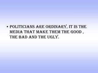 politicians are ordinary, it is the media that make them the good , the bad and the ugly.