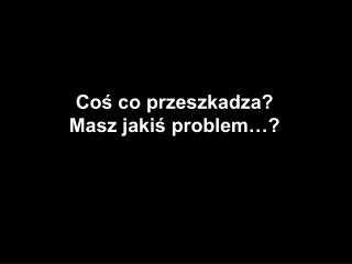 Coś co przeszkadza? Masz jakiś problem …?