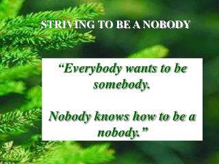 “ Everybody wants to be somebody. Nobody knows how to be a nobody.”