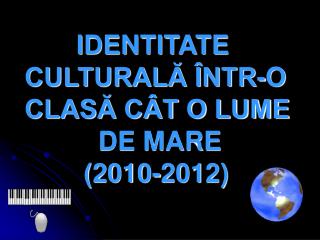 IDENTITATE CULTURALĂ ÎNTR-O CLASĂ CÂT O LUME DE MARE (2010-2012)
