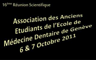 Association des Anciens Etudiants de l’Ecole de Médecine Dentaire de Genève 6 &amp; 7 Octobre 2011