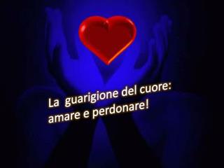 La guarigione del cuore: amare e perdonare!