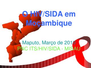 O HIV/SIDA em Moçambique Maputo, Mar ç o de 2010 PNC ITS/HIV/SIDA - MISAU