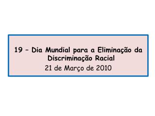 19 – Dia Mundial para a Eliminação da Discriminação Racial 21 de Março de 2010