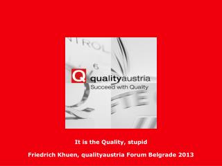 It is the Quality, stupid Friedrich Khuen, qualityaustria Forum Belgrade 2013