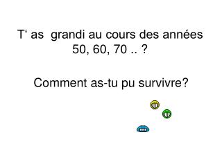 T‘ as grandi au cours des années 50, 60, 70 .. ?