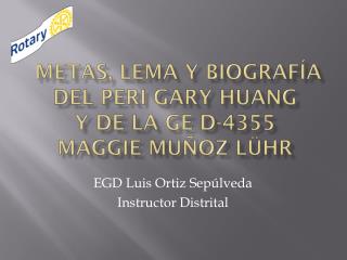 Metas, lema y biografía del PERI Gary Huang Y DE LA GE D-4355 MAGGIE MUÑOZ LÜHR
