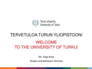 TERVETULOA TURUN YLIOPISTOON! WELCOME TO THE UNIVERSITY OF TURKU! Ms. Katja Arola