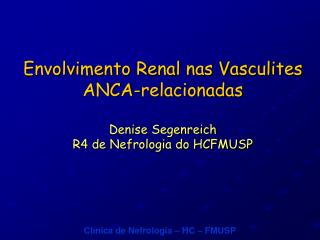 Envolvimento Renal nas Vasculites ANCA-relacionadas Denise Segenreich R4 de Nefrologia do HCFMUSP