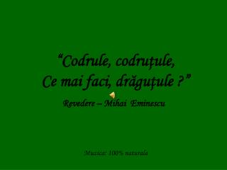 “ Codrule , codru ţ ule , Ce mai faci , dr ă gu ţ ule ?”