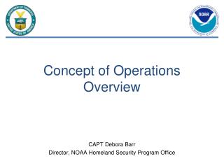Concept of Operations Overview CAPT Debora Barr Director, NOAA Homeland Security Program Office