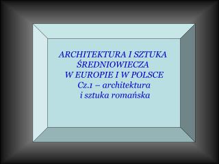 ARCHITEKTURA I SZTUKA ŚREDNIOWIECZA W EUROPIE I W POLSCE Cz.1 – architektura i sztuka romańska