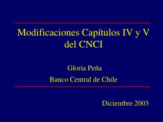 Modificaciones Capítulos IV y V del CNCI Gloria Peña Banco Central de Chile Diciembre 2003