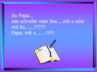 Du Papa... wie schreibt man Sex....mit x oder mit Ks......????? Papa: mit x ......!!!!!