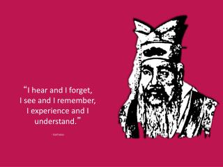 “ I hear and I forget, I see and I remember, I experience and I understand. ” - Confucius