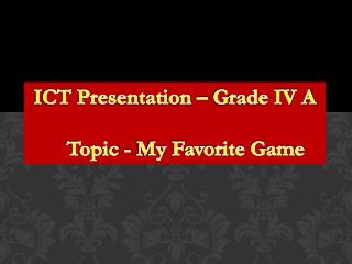 ICT Presentation – Grade IV A Topic - My Favorite Game