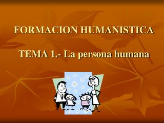 FORMACION HUMANISTICA TEMA 1.- La persona humana