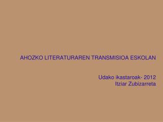 AHOZKO LITERATURAREN TRANSMISIOA ESKOLAN Udako ikastaroak- 2012 Itziar Zubizarreta