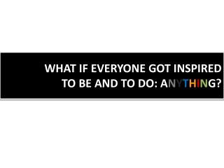 WHAT IF EVERYONE GOT INSPIRED TO BE AND TO DO: A N Y T H I N G?