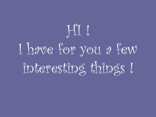 HI ! I have for you a few interest ing things !