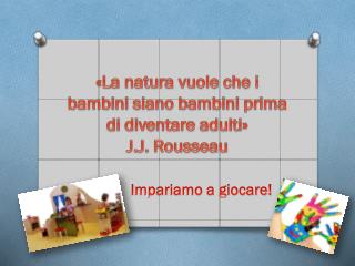 «La natura vuole che i bambini siano bambini prima di diventare adulti» J.J. Rousseau