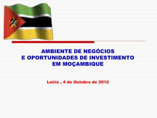 AMBIENTE DE NEGÓCIOS E OPORTUNIDADES DE INVESTIMENTO EM MOÇAMBIQUE Leiria , 4 de Outubro de 2012