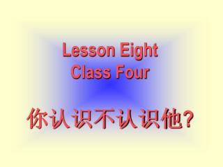 Lesson Eight Class Four 你认识不认识他 ?