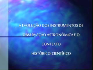 A EVOLUÇÃO DOS INSTRUMENTOS DE OBSERVAÇÃO ASTRONÔMICA E O CONTEXTO HISTÓRICO-CIENTÍFICO